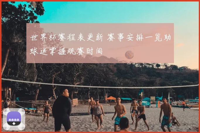 世界杯赛程表更新 赛事安排一览助球迷掌握观赛时间