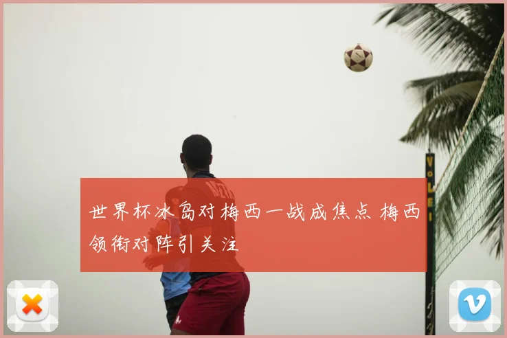 世界杯冰岛对梅西一战成焦点 梅西领衔对阵引关注