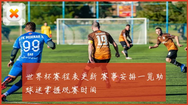 世界杯赛程表更新 赛事安排一览助球迷掌握观赛时间