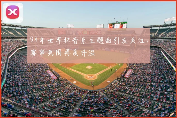 98年世界杯音乐主题曲引发关注,赛事氛围再度升温