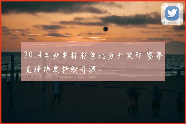 2014年世界杯彩票比分开奖即 赛事竞猜热度持续升温_1
