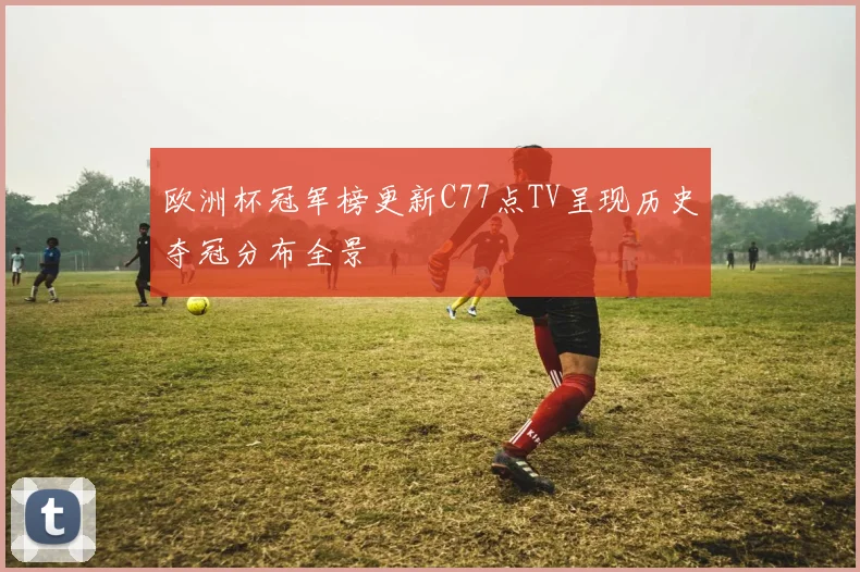 欧洲杯冠军榜更新C77点TV呈现历史夺冠分布全景
