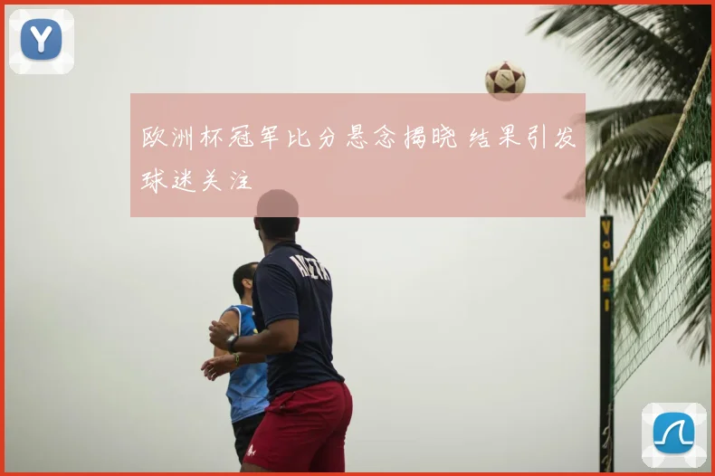 欧洲杯冠军比分悬念揭晓 结果引发球迷关注