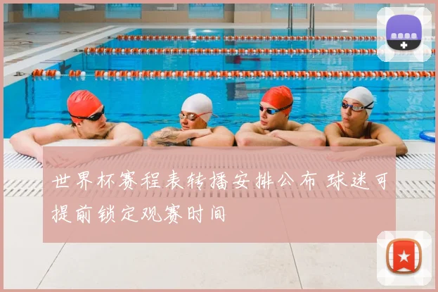 世界杯赛程表转播安排公布 球迷可提前锁定观赛时间