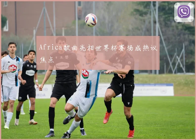 Africa歌曲亮相世界杯赛场成热议焦点
