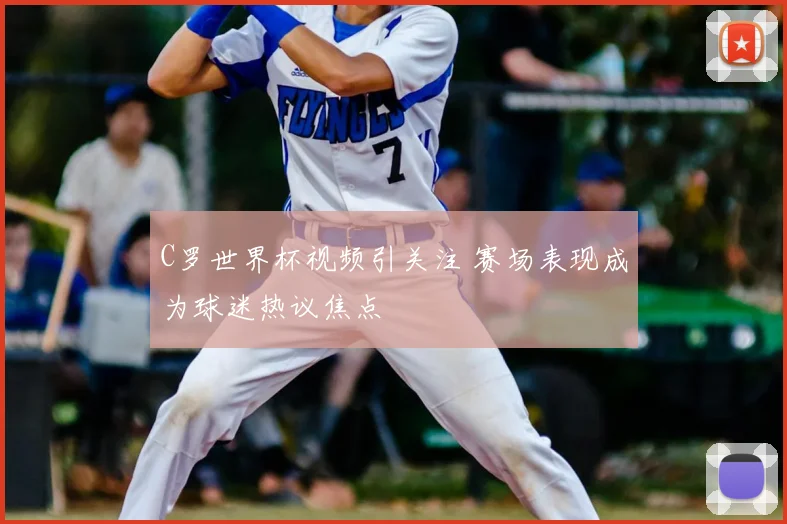 C罗世界杯视频引关注 赛场表现成为球迷热议焦点