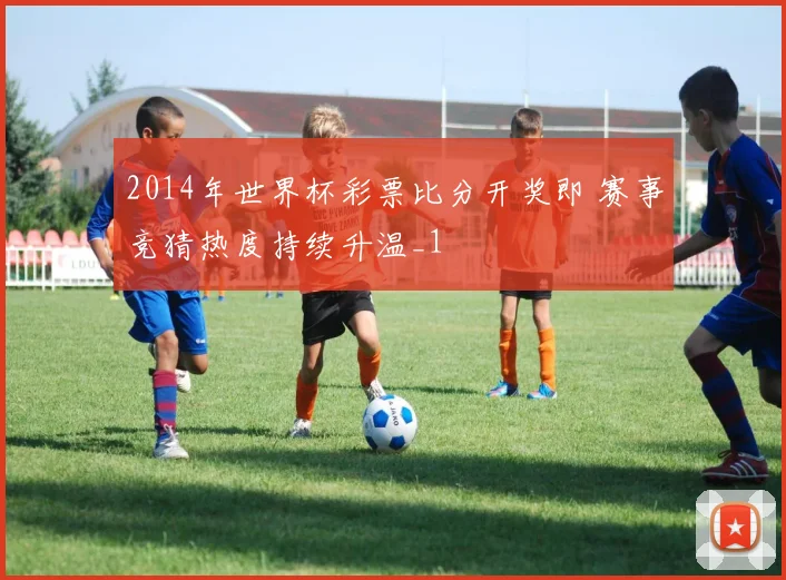 2014年世界杯彩票比分开奖即 赛事竞猜热度持续升温_1