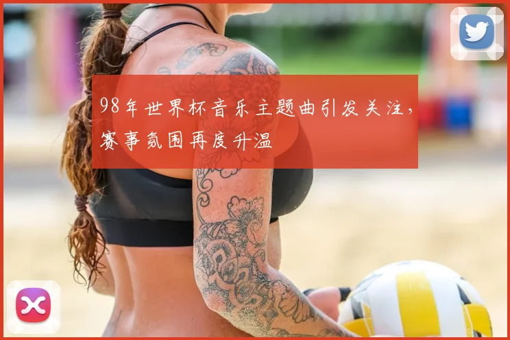 98年世界杯音乐主题曲引发关注，赛事氛围再度升温
