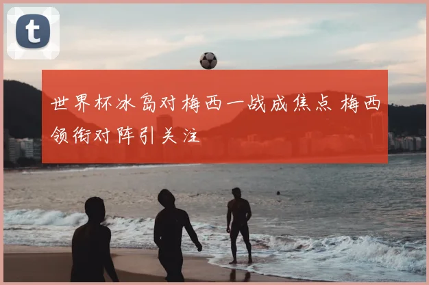 世界杯冰岛对梅西一战成焦点 梅西领衔对阵引关注