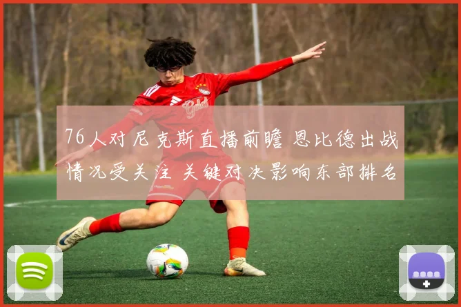 76人对尼克斯直播前瞻 恩比德出战情况受关注 关键对决影响东部排名走势